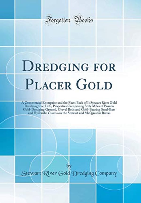 Cover Art for 9781396240584, Dredging for Placer Gold: A Commercial Enterprise and the Facts Back of It Stewart River Gold Dredging Co., Ltd., Properties Comprising Sixty Miles of ... Sand-Bars and Hydraulic Claims on the Stewart by Stewart River Gold Dredging Company