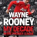 Cover Art for 9780007242634, Wayne Rooney: My Decade in the Premier League by Wayne Rooney
