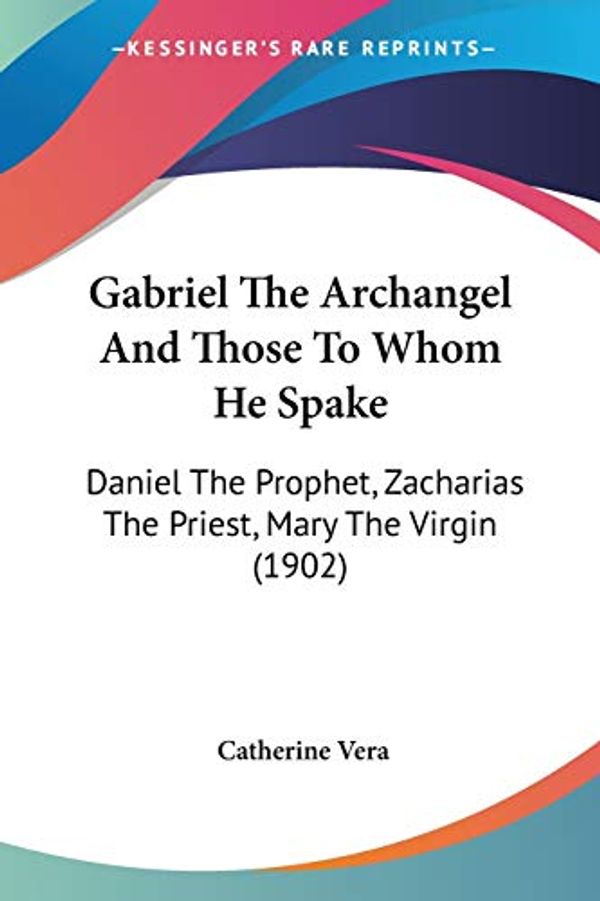 Cover Art for 9781104130398, Gabriel the Archangel and Those to Whom He Spake: Daniel the Prophet, Zacharias the Priest, Mary the Virgin (1902) by Catherine Vera
