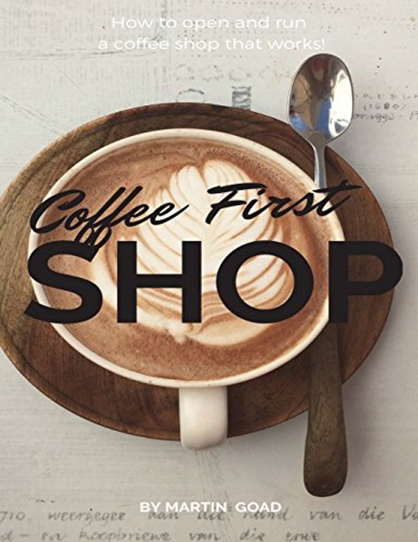Cover Art for 9781717830814, Coffee  First  SHOP: How to open and run a coffee shop that works! by Martin Goad