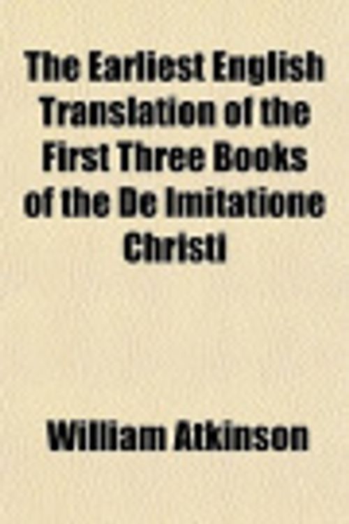 Cover Art for 9781152246195, The Earliest English Translation of the First Three Books of the De Imitatione Christi by William Atkinson