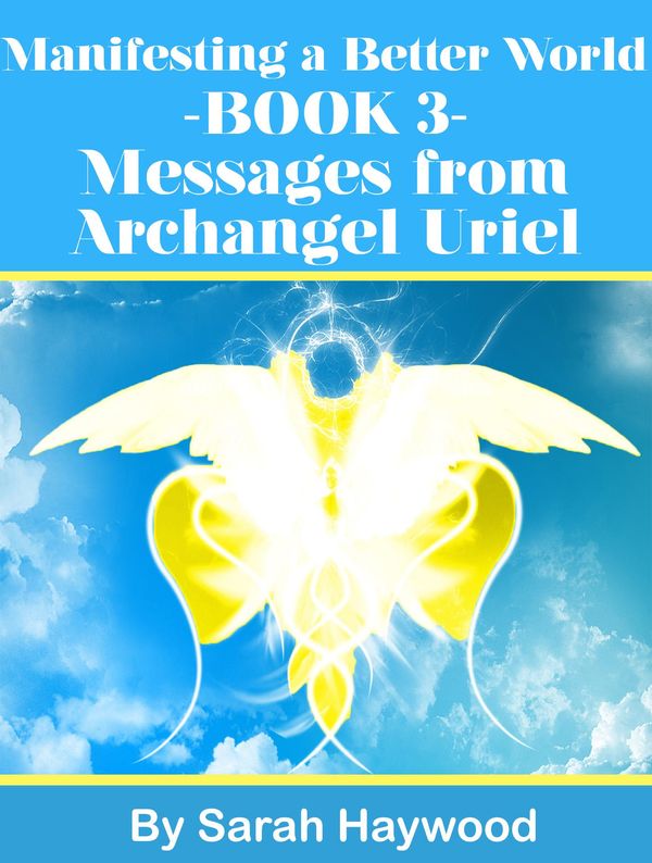 Cover Art for 9781310385735, Manifesting a Better World: Book 3 - Messages from Archangel Uriel by Sarah Haywood
