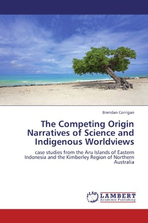 Cover Art for 9783845472393, The Competing Origin Narratives of Science and Indigenous Worldviews: case studies from the Aru Islands of Eastern Indonesia and the Kimberley Region of Northern Australia by Brendan Corrigan