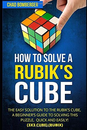 Cover Art for 9781520840505, How to Solve a Rubik's Cube: The Easy Solution to The Rubik's Cube, A Beginner's Guide to Solving This Puzzle, Quick and Easily! (3x3 Cube) (Rubix) by Chad Bomberger