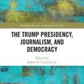 Cover Art for 9781138307384, The Trump Presidency, Journalism, and Democracy (Routledge Research in Journalism) by Robert E. Gutsche Jr. (editor)