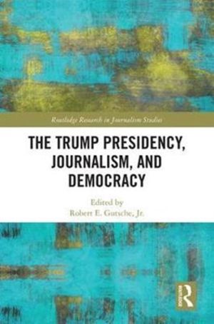 Cover Art for 9781138307384, The Trump Presidency, Journalism, and Democracy (Routledge Research in Journalism) by Robert E. Gutsche Jr. (editor)