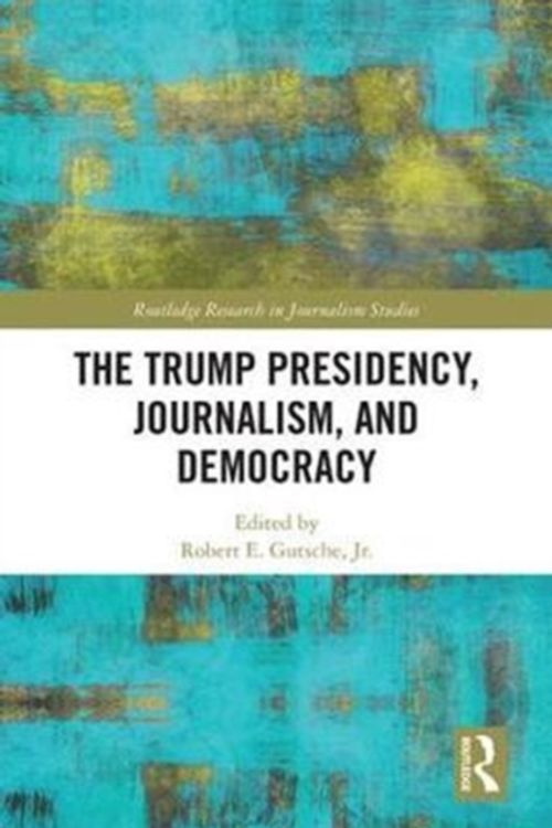 Cover Art for 9781138307384, The Trump Presidency, Journalism, and Democracy (Routledge Research in Journalism) by Robert E. Gutsche Jr. (editor)