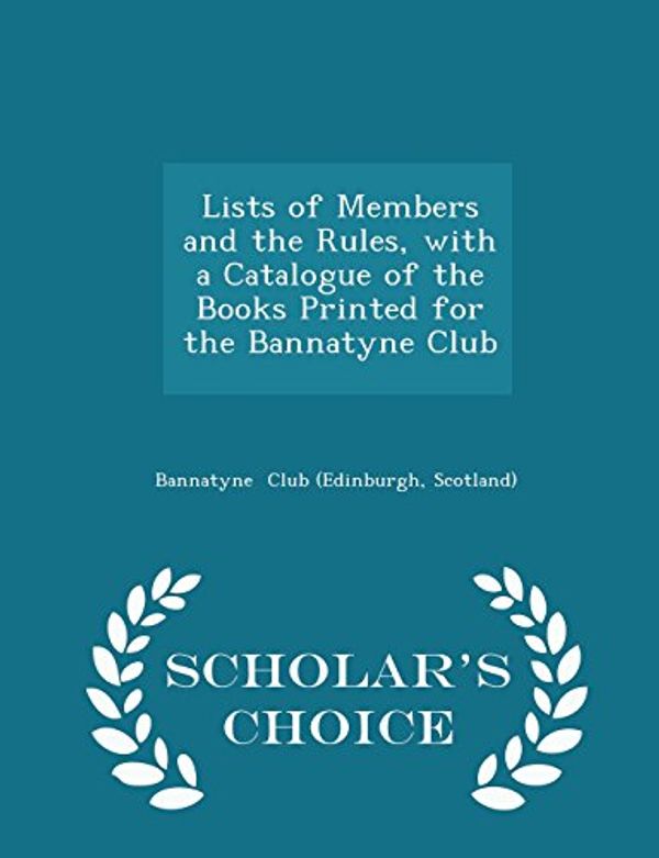 Cover Art for 9781297289972, Lists of Members and the Rules, with a Catalogue of the Books Printed for the Bannatyne Club - Scholar's Choice Edition by Scotland) Bannatyne Club (Edinburgh