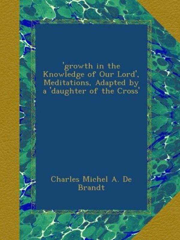 Cover Art for B009QLISXA, 'growth in the Knowledge of Our Lord', Meditations, Adapted by a 'daughter of the Cross' by De Brandt, Charles Michel A.