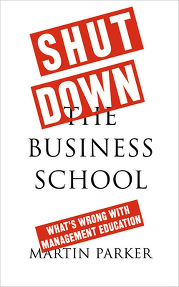 Cover Art for 9780745399164, Shut Down the Business School: What's Wrong with Management Education by Martin Parker