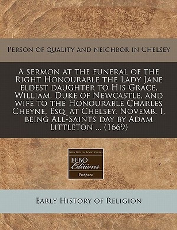 Cover Art for 9781240818655, A Sermon at the Funeral of the Right Honourable the Lady Jane Eldest Daughter to His Grace, William, Duke of Newcastle, and Wife to the Honourable Charles Cheyne, Esq, at Chelsey, Novemb. I, Being All-Saints Day by Adam Littleton ... (1669) by Person Of quality and neighbor in Chelse