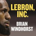Cover Art for 9781405544726, LeBron, Inc.: The Making of a Billion-Dollar Athlete by Brian Windhorst