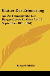 Cover Art for 9781162528281, Blatter Der Erinnerung: An Die Fahneniveihe Des Burger-Corps Zu Graz Am 15 September 1861 (1861) by Richard Peinlich (editor)