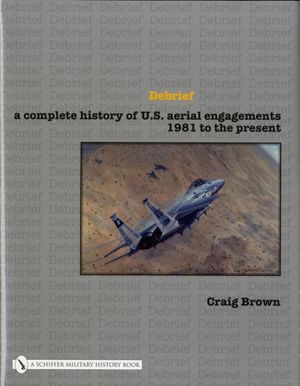 Cover Art for 9780764327858, Debrief: A Complete History of U.S. Aerial Engagements - 1981 to the Present by Craig Brown