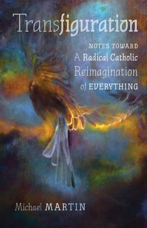 Cover Art for 9781621384236, Transfiguration: Notes Toward a Radical Catholic Reimagination of Everything by Michael Martin