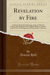 Cover Art for 9780259840572, Revelation by Fire: A Sermon Preached in Worcester, Aug. 17, 1862, the Sunday After the Burial of Mr. William Hudson, a Private in the Twenty-Fifth ... of Massachusetts Volunteers (Classic Reprint) by Alonzo Hill