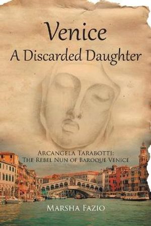 Cover Art for 9781636922898, Venice: A Discarded Daughter: Arcangela Tarabotti: The Rebel Nun of Baroque Venice by Marsha Fazio