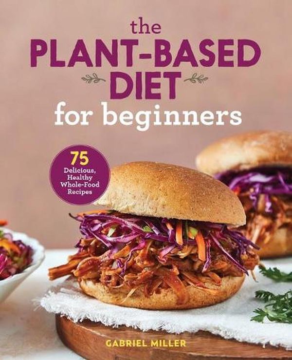 Cover Art for 9781646110421, The Plant Based Diet for Beginners: 75 Delicious, Healthy Whole Food Recipes by Gabriel Miller