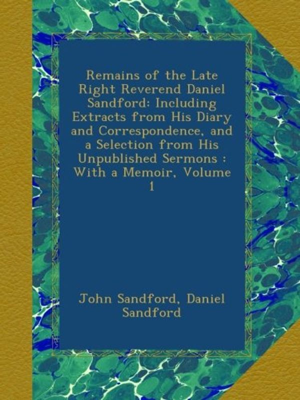 Cover Art for B00A8C3CLY, Remains of the Late Right Reverend Daniel Sandford: Including Extracts from His Diary and Correspondence, and a Selection from His Unpublished Sermons : With a Memoir, Volume 1 by John Sandford, Daniel Sandford