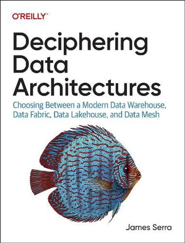 Cover Art for 9781098150761, Deciphering Data Architectures: Choosing Between a Modern Data Warehouse, Data Fabric, Data Lakehouse, and Data Mesh by James Serra