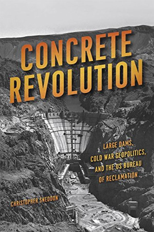 Cover Art for 9780226284316, Concrete Revolution: Large Dams, Cold War Geopolitics, and the Us Bureau of Reclamation by Christopher Sneddon