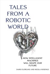 Cover Art for 9780262047449, Tales from a Robotic World: How Intelligent Machines Will Shape Our Future by Dario Floreano, Nicola Nosengo