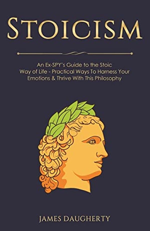 Cover Art for 9781985355293, Stoicism: An Ex-SPY’s Guide to the Stoic Way of Life - Practical Ways To Harness Your Emotions & Thrive With This Philosophy: Volume 10 (Spy Self-Help) by James Daugherty