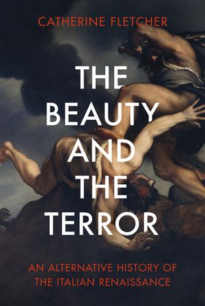 Cover Art for 9781847925107, The Beauty and the Terror: An Alternative History of the Italian Renaissance by Catherine Fletcher