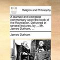 Cover Art for 9781170850299, A Learned and Complete Commentary Upon the Book of the Revelation. Delivered in Several Lectures, by ... Mr. James Durham, ... by Durham, James