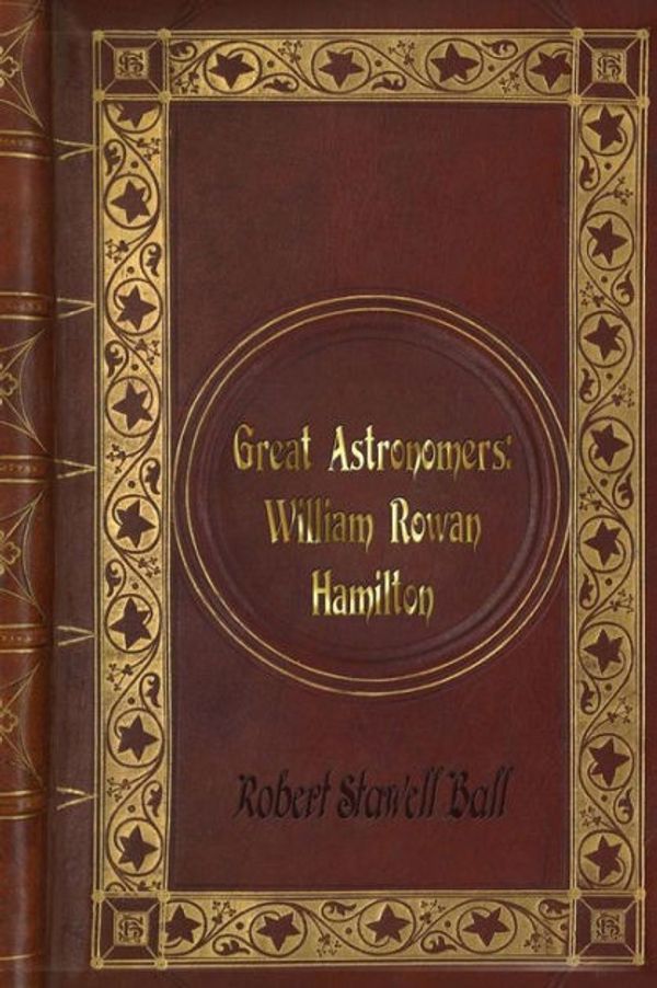 Cover Art for 9781541167070, Robert Stawell Ball - Great Astronomers: William Rowan Hamilton by Robert Stawell Ball