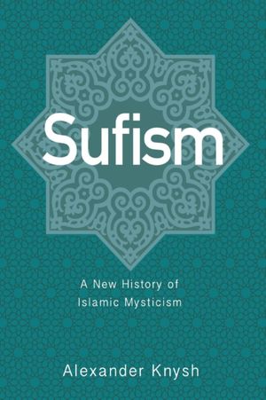 Cover Art for 9780691191621, Sufism: A New History of Islamic Mysticism by Alexander Knysh