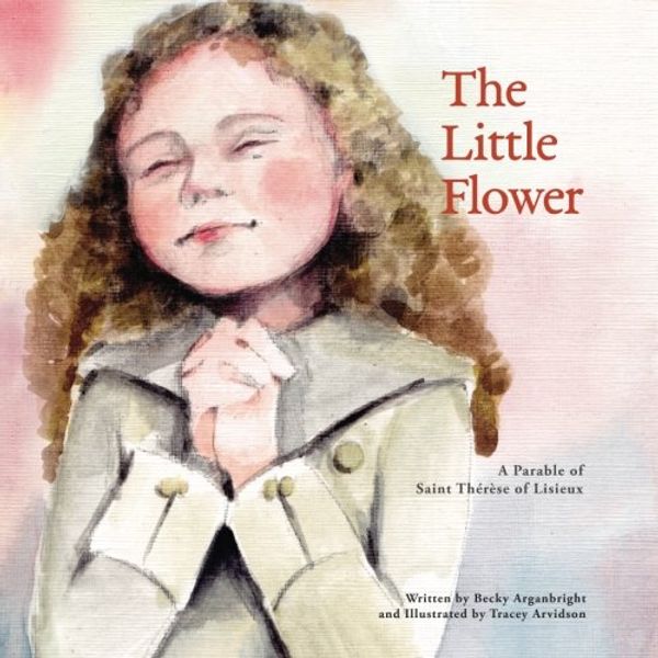 Cover Art for 9781944008086, The Little Flower: A Parable of Saint Therese of Lisieux by Becky B. Arganbright