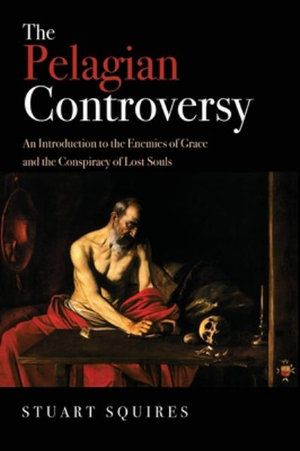 Cover Art for 9781532637827, The Pelagian Controversy: An Introduction to the Enemies of Grace and the Conspiracy of Lost Souls by Stuart Squires