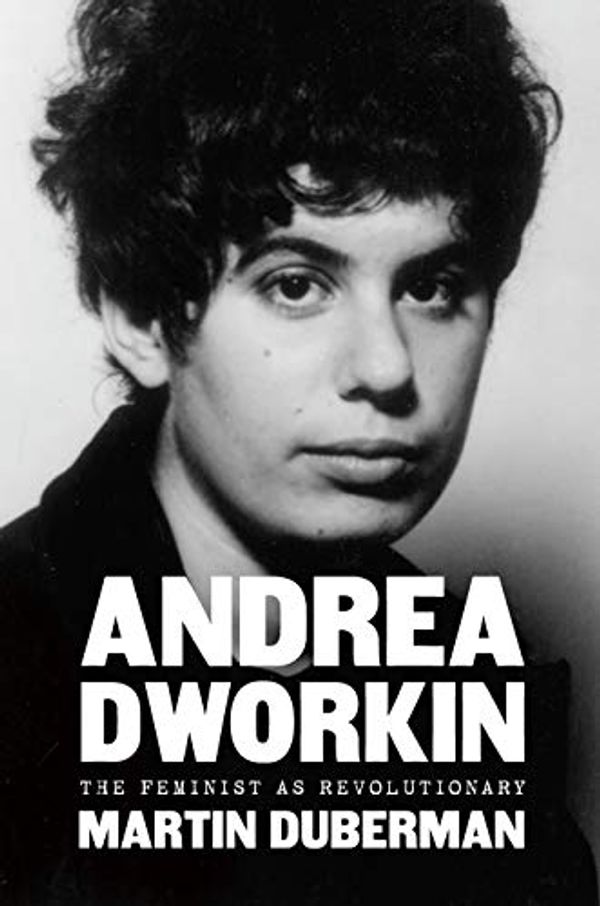 Cover Art for B0843PBJBZ, Andrea Dworkin: The Feminist as Revolutionary by Martin Duberman
