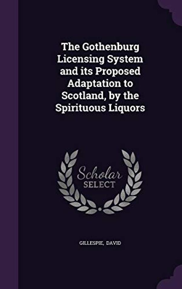 Cover Art for 9781356622979, The Gothenburg Licensing System and its Proposed Adaptation to Scotland, by the Spirituous Liquors by Gillespie David