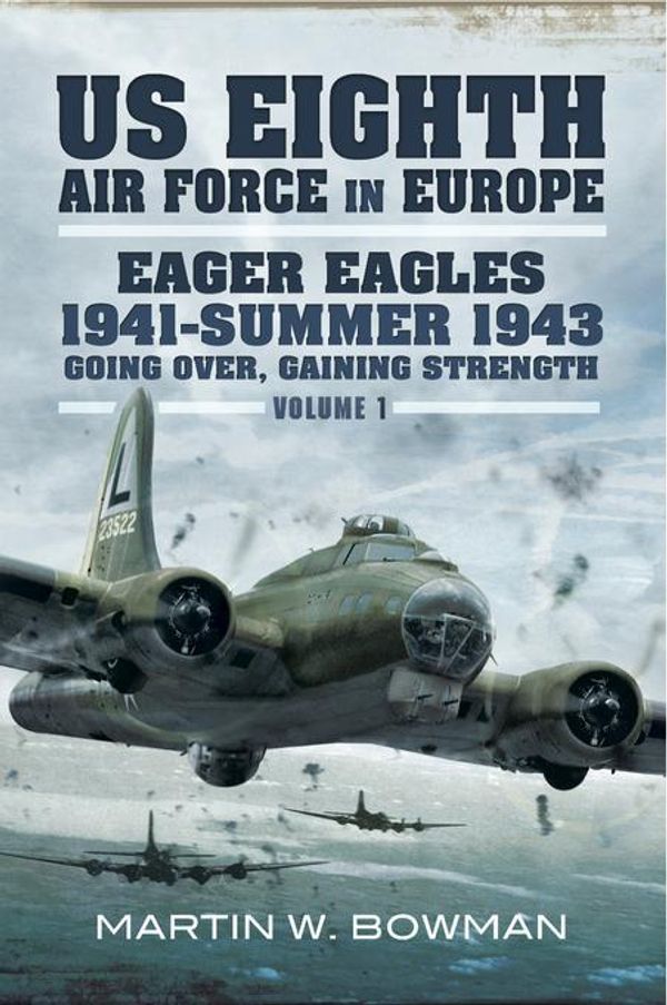 Cover Art for 9781473843431, US Eighth Air Force in Europe: Eager Eagles 19410 Summer 1943 Going Over, Gaining Strength- Volume 1 by Bowman, Martin W