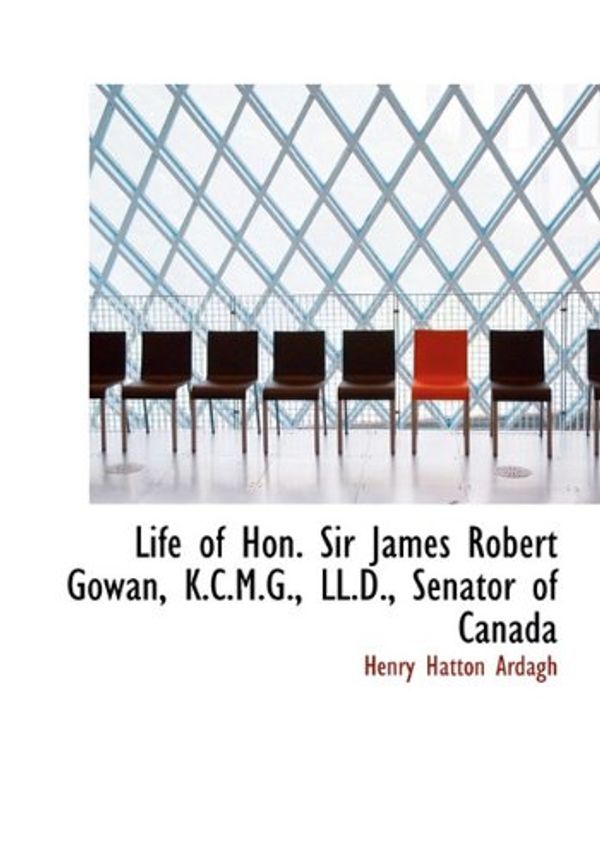 Cover Art for 9781117179148, Life of Hon. Sir James Robert Gowan, K.C.M.G., LL.D., Senator of Canada by Henry Hatton Ardagh