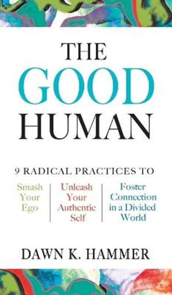 Cover Art for 9798985006537, The Good Human: 9 Radical Practices to Smash Your Ego, Unleash Your Authentic Self, and Foster Connection in a Divided World by Dawn K. Hammer