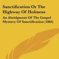 Cover Art for 9781104461379, Sanctification or the Highway of Holiness: An Abridgment of the Gospel Mystery of Sanctification (1884) by Walter Marshall