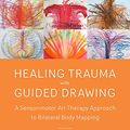 Cover Art for B078LRC4CM, Healing Trauma with Guided Drawing: A Sensorimotor Art Therapy Approach to Bilateral Body Mapping by Cornelia Elbrecht