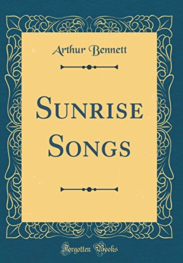 Cover Art for 9780483916449, Sunrise Songs (Classic Reprint) by Arthur Bennett