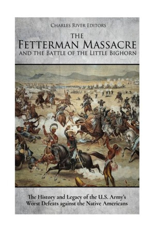 Cover Art for 9781979992305, The Fetterman Massacre and the Battle of the Little Bighorn: The History and Legacy of the U.S. Army’s Worst Defeats against the Native Americans by Charles River Editors