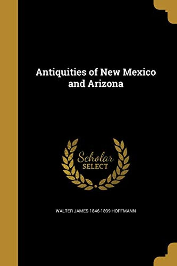 Cover Art for 9781360369693, Antiquities of New Mexico and Arizona by Walter James-Hoffmann