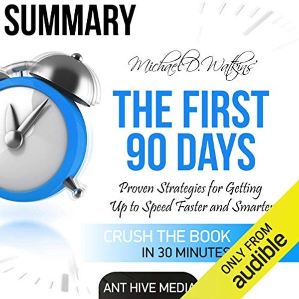 Cover Art for B01H25HU7Q, Summary Michael D Watkin's The First 90 Days: Proven Strategies for Getting Up to Speed Faster and Smarter, Updated and Expanded by Ant Hive Media