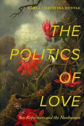 Cover Art for 9780520395220, The Politics of Love: Sex Reformers and the Nonhuman by Carla Christina Hustak
