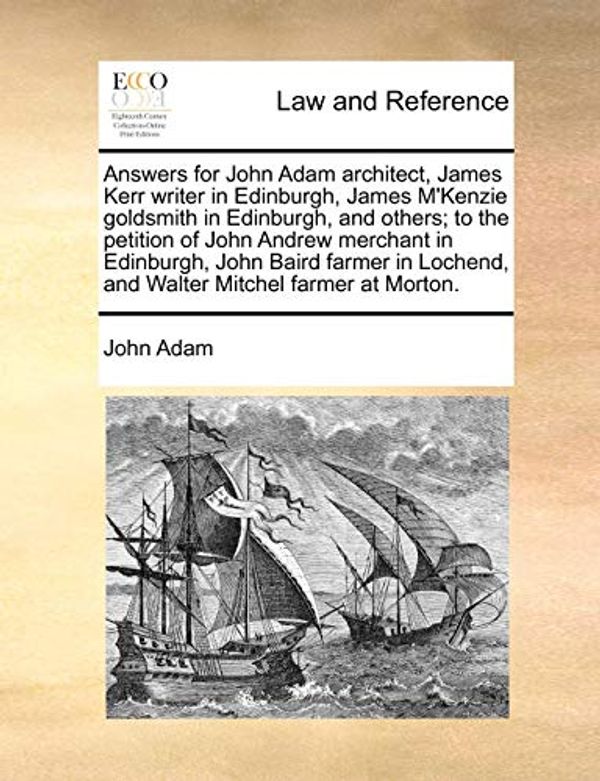 Cover Art for 9781171364115, Answers for John Adam Architect, James Kerr Writer in Edinburgh, James M'Kenzie Goldsmith in Edinburgh, and Others; To the Petition of John Andrew Merchant in Edinburgh, John Baird Farmer in Lochend, and Walter Mitchel Farmer at Morton. by John Adam