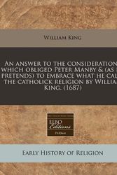 Cover Art for 9781171290384, An Answer to the Considerations Which Obliged Peter Manby & (as He Pretends) to Embrace What He Calls the Catholick Religion by William King. (1687) by William King