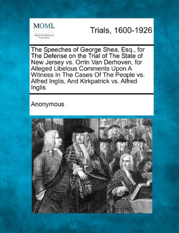 Cover Art for 9781275755468, The Speeches of George Shea, Esq., for The Defense on the Trial of The State of New Jersey vs. Orrin Van Derhoven, for Alleged Libelous Comments Upon ... Inglis, And Kirkpatrick vs. Alfred Inglis by Anonymous