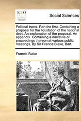 Cover Art for 9781170443255, Political tracts. Part the first. Containing a proposal for the liquidation of the national debt. An explanation of the proposal. An appendix. ... public meetings. By Sir Francis Blake, Bart. by Francis Blake