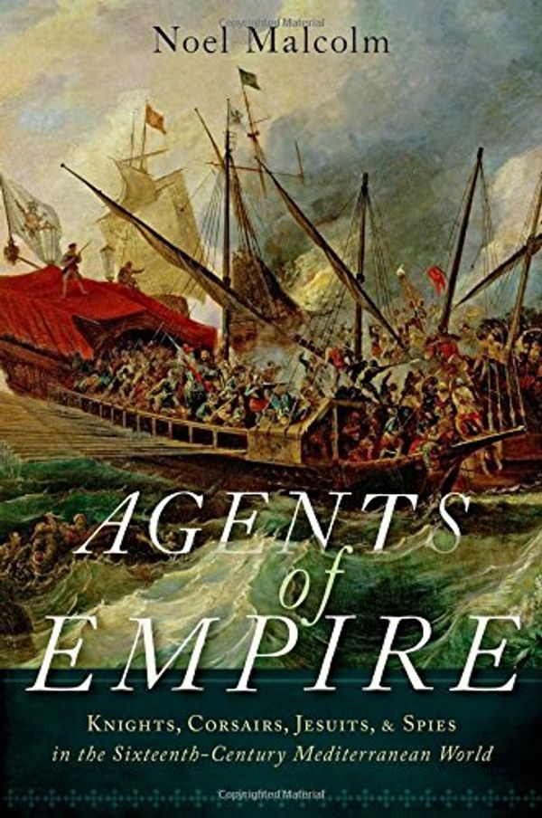 Cover Art for 9780190262785, Agents of Empire: Knights, Corsairs, Jesuits and Spies in the Sixteenth-Century Mediterranean World by Senior Research Fellow Noel Malcolm